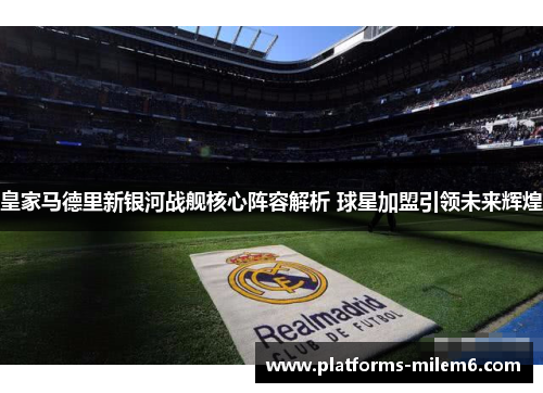 皇家马德里新银河战舰核心阵容解析 球星加盟引领未来辉煌 皇家马德里新银河战舰核心阵容解析 球星加盟引领未来辉煌