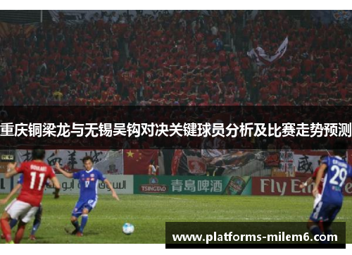 重庆铜梁龙与无锡吴钩对决关键球员分析及比赛走势预测 重庆铜梁龙与无锡吴钩对决关键球员分析及比赛走势预测