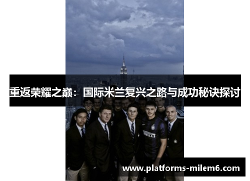 重返荣耀之巅:国际米兰复兴之路与成功秘诀探讨 重返荣耀之巅:国际米兰复兴之路与成功秘诀探讨